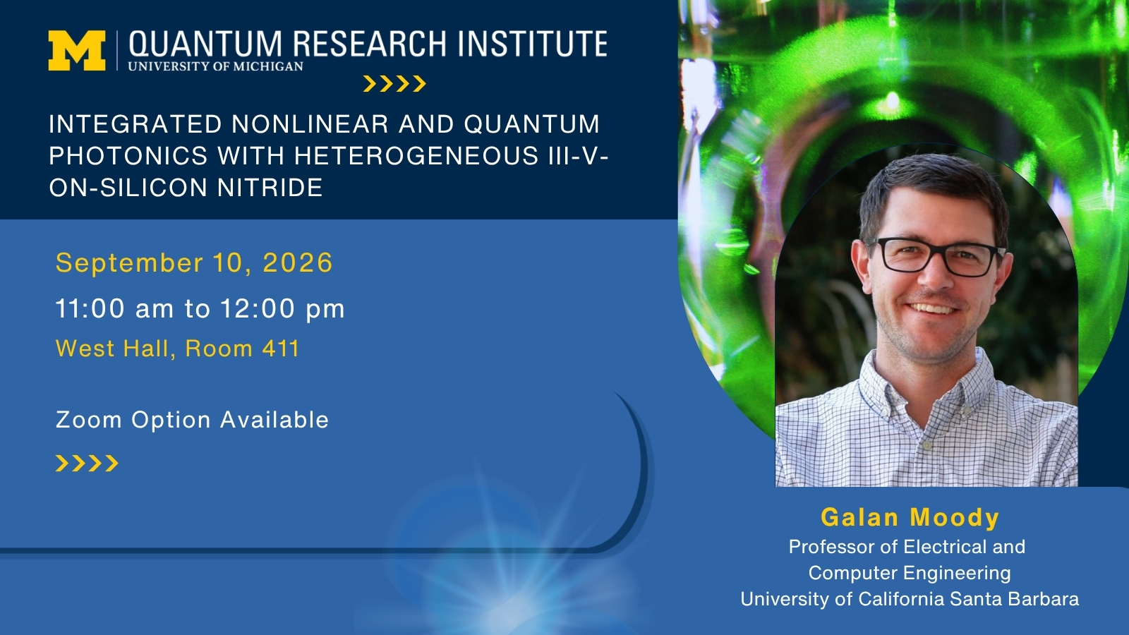 University of Michigan Quantum Research Institute seminar flyer. “Integrated Nonlinear and Quantum Photonics with Heterogeneous III-V-on-Silicon Nitride,” presented by Galan Moody, professor of electrical and computer engineering at the University of California, Santa Barbara. September 10, 2026, 11:00 a.m.–12:00 p.m., West Hall, Room 411; Zoom option available. The flyer includes Moody’s portrait alongside a green photonics image.